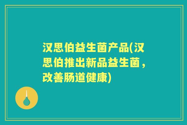 汉思伯益生菌产品(汉思伯推出新品益生菌,改善肠道健康) 汉思伯益生菌产品(汉思伯推出新品益生菌,改善肠道健康)