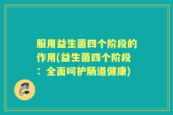 服用益生菌四个阶段的作用(益生菌四个阶段：全面呵护肠道健康)