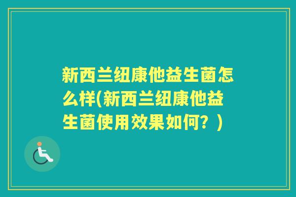 新西兰纽康他益生菌怎么样(新西兰纽康他益生菌使用效果如何?) 新西兰纽康他益生菌怎么样(新西兰纽康他益生菌使用效果如何?)