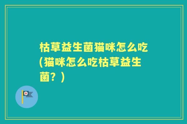 枯草益生菌猫咪怎么吃(猫咪怎么吃枯草益生菌?) 枯草益生菌猫咪怎么吃(猫咪怎么吃枯草益生菌?)
