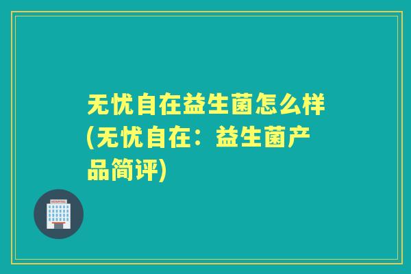 无忧自在益生菌怎么样(无忧自在:益生菌产品简评) 无忧自在益生菌怎么样(无忧自在:益生菌产品简评)