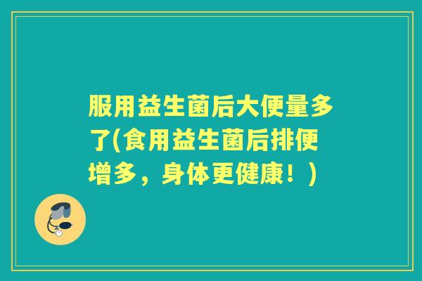 服用益生菌后大便量多了(食用益生菌后排便增多,身体更健康!) 服用益生菌后大便量多了(食用益生菌后排便增多,身体更健康!)