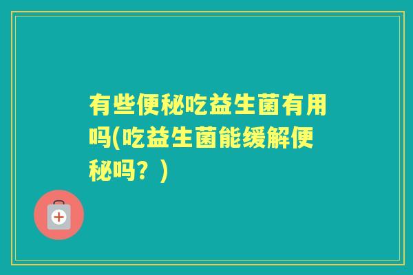 有些吃益生菌有用吗(吃益生菌能缓解吗？)