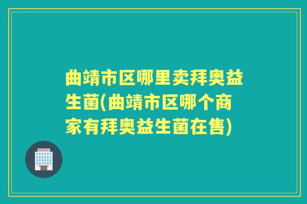 曲靖市区哪里卖拜奥益生菌(曲靖市区哪个商家有拜奥益生菌在售)