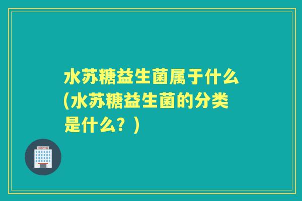 水苏糖益生菌属于什么(水苏糖益生菌的分类是什么?) 水苏糖益生菌属于什么(水苏糖益生菌的分类是什么?)