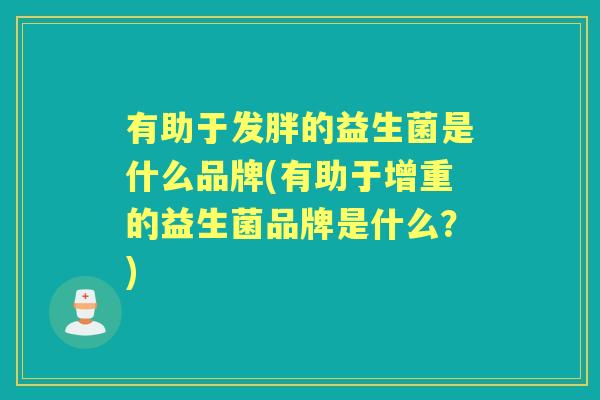 有助于发胖的益生菌是什么品牌(有助于增重的益生菌品牌是什么?) 有助于发胖的益生菌是什么品牌(有助于增重的益生菌品牌是什么?)