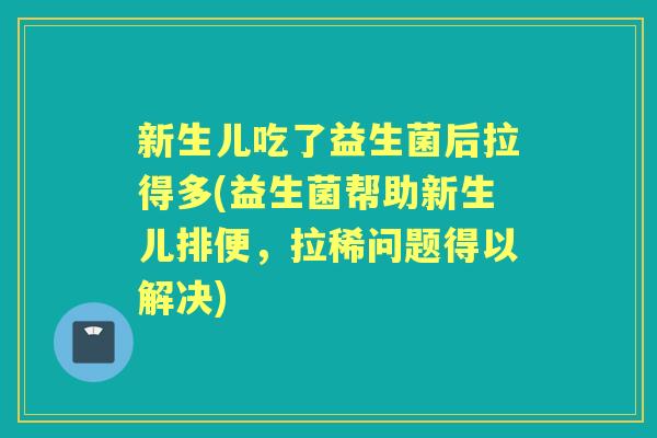 新生儿吃了益生菌后拉得多(益生菌帮助新生儿排便,拉稀问题得以解决) 新生儿吃了益生菌后拉得多(益生菌帮助新生儿排便,拉稀问题得以解决)