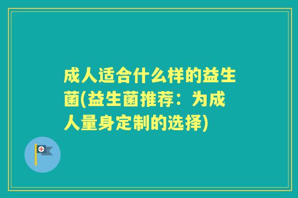 成人适合什么样的益生菌(益生菌推荐:为成人量身定制的选择) 成人适合什么样的益生菌(益生菌推荐:为成人量身定制的选择)