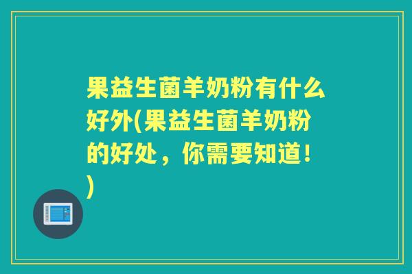 果益生菌羊奶粉有什么好外(果益生菌羊奶粉的好处，你需要知道！)