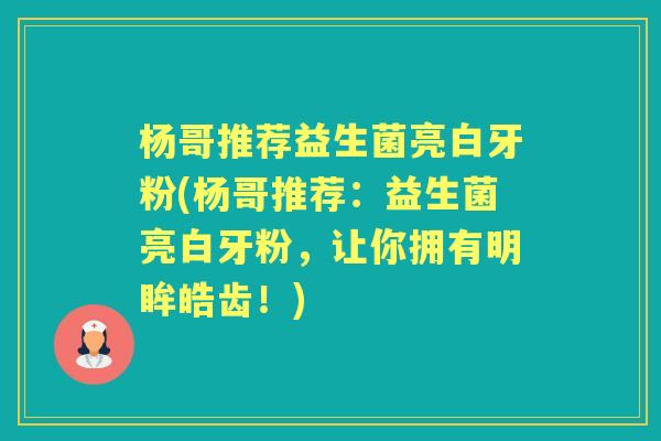 杨哥推荐益生菌亮白牙粉(杨哥推荐:益生菌亮白牙粉,让你拥有明眸皓齿!) 杨哥推荐益生菌亮白牙粉(杨哥推荐:益生菌亮白牙粉,让你拥有明眸皓齿!)