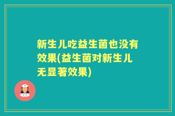 新生儿吃益生菌也没有效果(益生菌对新生儿无显著效果)