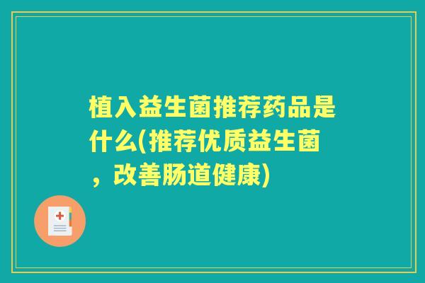 植入益生菌推荐药品是什么(推荐优质益生菌,改善肠道健康) 植入益生菌推荐药品是什么(推荐优质益生菌,改善肠道健康)