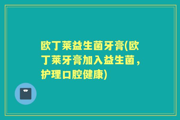 欧丁莱益生菌牙膏(欧丁莱牙膏加入益生菌,护理口腔健康) 欧丁莱益生菌牙膏(欧丁莱牙膏加入益生菌,护理口腔健康)