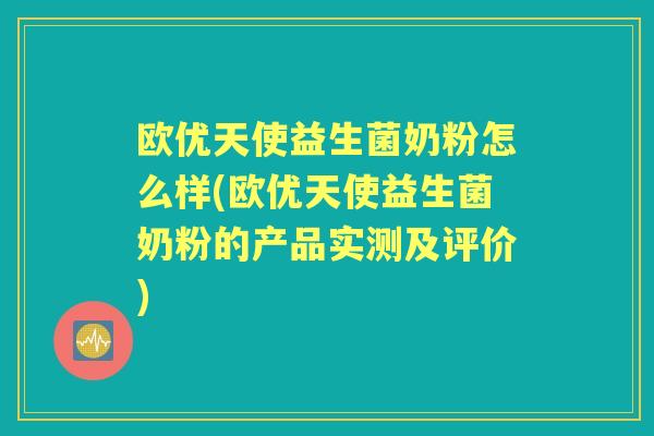 欧优天使益生菌奶粉怎么样(欧优天使益生菌奶粉的产品实测及评价) 欧优天使益生菌奶粉怎么样(欧优天使益生菌奶粉的产品实测及评价)