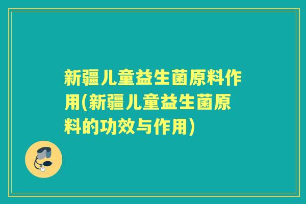 新疆儿童益生菌原料作用(新疆儿童益生菌原料的功效与作用) 新疆儿童益生菌原料作用(新疆儿童益生菌原料的功效与作用)