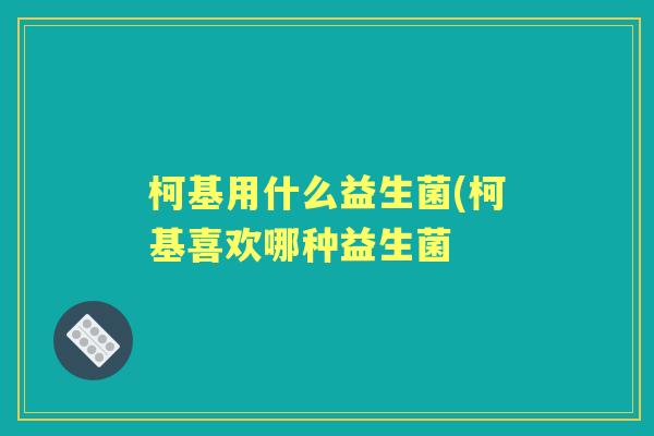 柯基用什么益生菌(柯基喜欢哪种益生菌 柯基用什么益生菌(柯基喜欢哪种益生菌