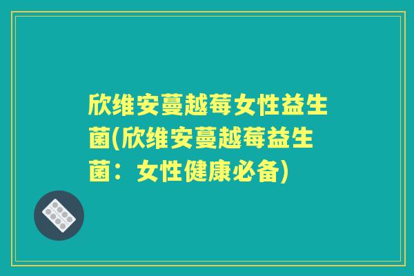 欣维安蔓越莓女性益生菌(欣维安蔓越莓益生菌:女性健康必备) 欣维安蔓越莓女性益生菌(欣维安蔓越莓益生菌:女性健康必备)