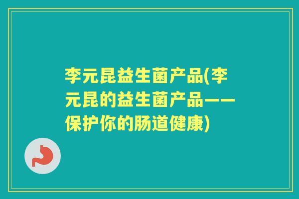 李元昆益生菌产品(李元昆的益生菌产品——保护你的肠道健康)