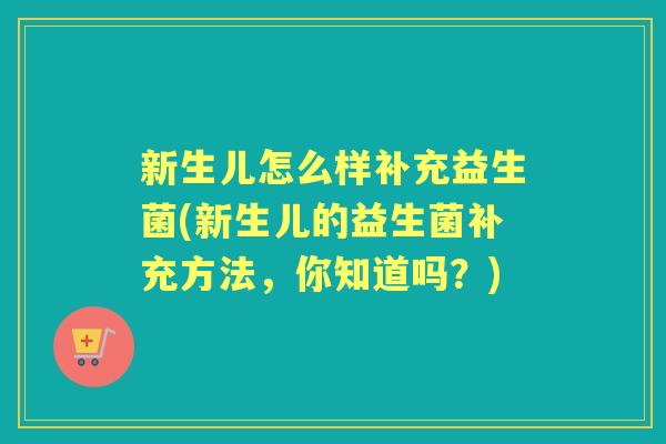 新生儿怎么样补充益生菌(新生儿的益生菌补充方法,你知道吗?) 新生儿怎么样补充益生菌(新生儿的益生菌补充方法,你知道吗?)