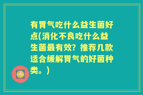 有胃气吃什么益生菌好点(吃什么益生菌有效？推荐几款适合缓解胃气的好菌种类。)