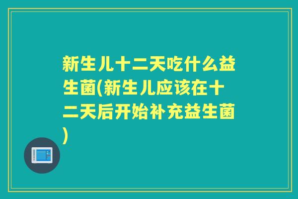 新生儿十二天吃什么益生菌(新生儿应该在十二天后开始补充益生菌) 新生儿十二天吃什么益生菌(新生儿应该在十二天后开始补充益生菌)