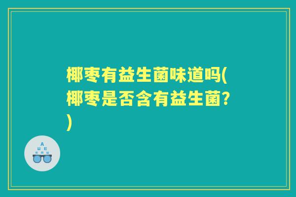 椰枣有益生菌味道吗(椰枣是否含有益生菌?) 椰枣有益生菌味道吗(椰枣是否含有益生菌?)