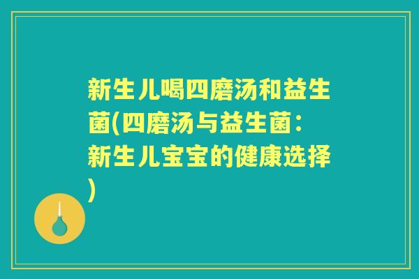 新生儿喝四磨汤和益生菌(四磨汤与益生菌:新生儿宝宝的健康选择) 新生儿喝四磨汤和益生菌(四磨汤与益生菌:新生儿宝宝的健康选择)