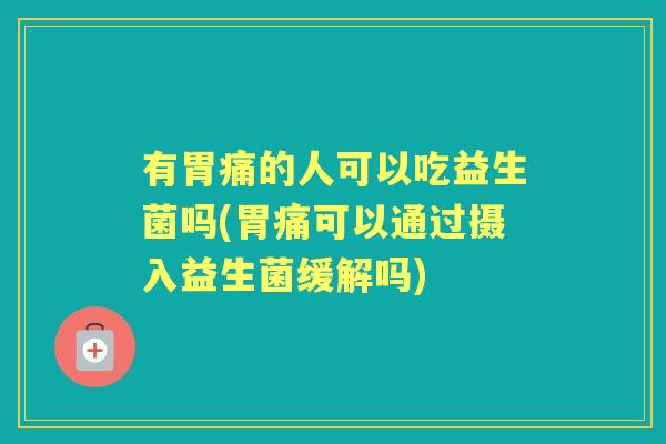 有胃痛的人可以吃益生菌吗(胃痛可以通过摄入益生菌缓解吗)