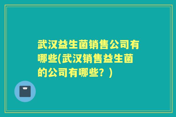 武汉益生菌销售公司有哪些(武汉销售益生菌的公司有哪些?) 武汉益生菌销售公司有哪些(武汉销售益生菌的公司有哪些?)