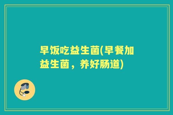 早饭吃益生菌(早餐加益生菌,养好肠道) 早饭吃益生菌(早餐加益生菌,养好肠道)