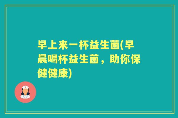 早上来一杯益生菌(早晨喝杯益生菌,助你保健健康) 早上来一杯益生菌(早晨喝杯益生菌,助你保健健康)