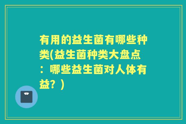 有用的益生菌有哪些种类(益生菌种类大盘点:哪些益生菌对人体有益?) 有用的益生菌有哪些种类(益生菌种类大盘点:哪些益生菌对人体有益?)