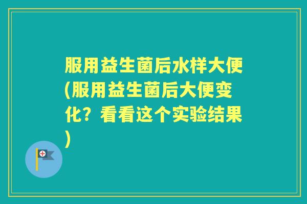 服用益生菌后水样大便(服用益生菌后大便变化？看看这个实验结果)