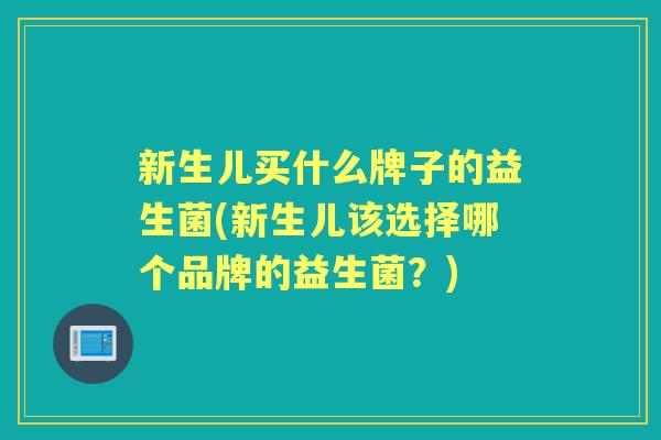 新生儿买什么牌子的益生菌(新生儿该选择哪个品牌的益生菌?) 新生儿买什么牌子的益生菌(新生儿该选择哪个品牌的益生菌?)