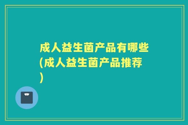 成人益生菌产品有哪些(成人益生菌产品推荐) 成人益生菌产品有哪些(成人益生菌产品推荐)