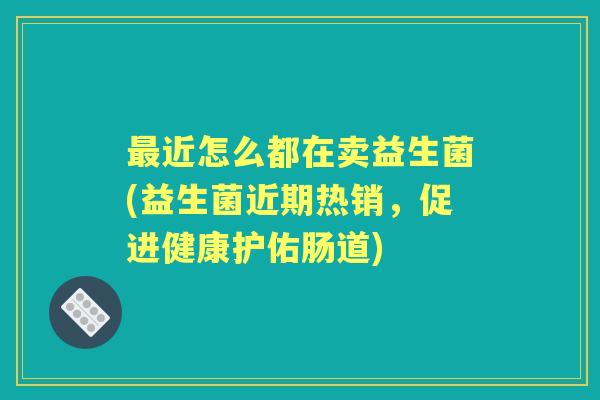 近怎么都在卖益生菌(益生菌近期热销,促进健康护佑肠道) 近怎么都在卖益生菌(益生菌近期热销,促进健康护佑肠道)