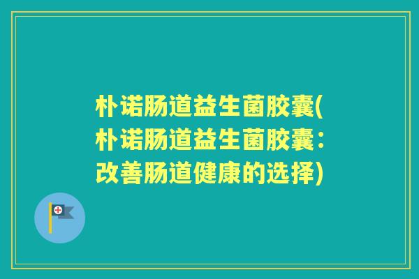 朴诺肠道益生菌胶囊(朴诺肠道益生菌胶囊：改善肠道健康的选择)