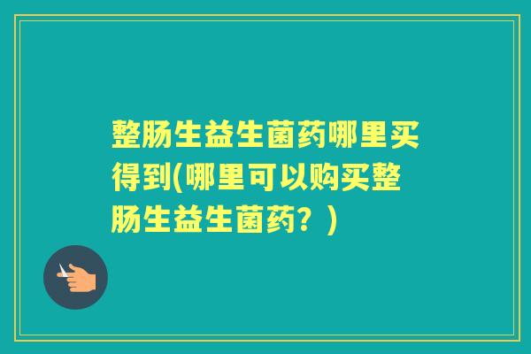整肠生益生菌药哪里买得到(哪里可以购买整肠生益生菌药？)