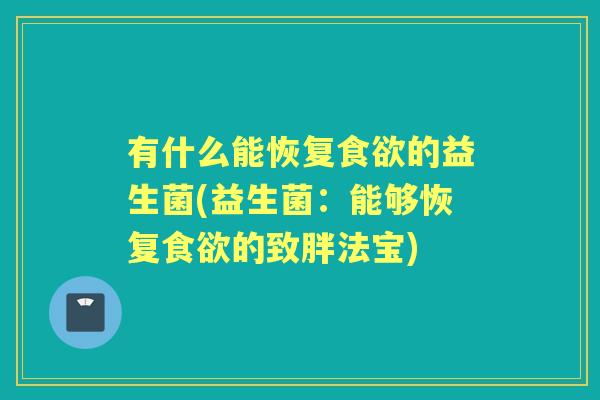 有什么能恢复的益生菌(益生菌:能够恢复的致胖法宝) 有什么能恢复的益生菌(益生菌:能够恢复的致胖法宝)