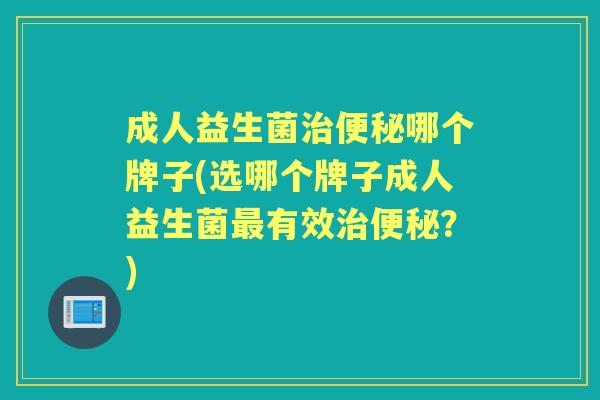 成人益生菌哪个牌子(选哪个牌子成人益生菌有效?) 成人益生菌哪个牌子(选哪个牌子成人益生菌有效?)