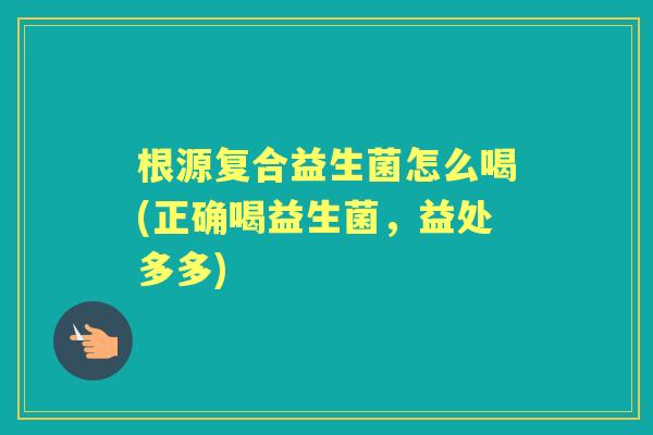 根源复合益生菌怎么喝(正确喝益生菌，益处多多)