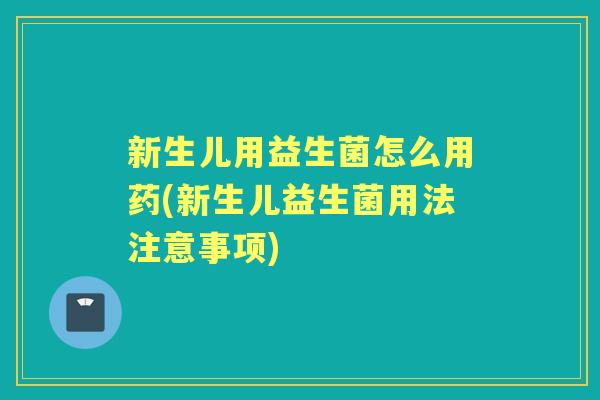 新生儿用益生菌怎么用药(新生儿益生菌用法注意事项) 新生儿用益生菌怎么用药(新生儿益生菌用法注意事项)