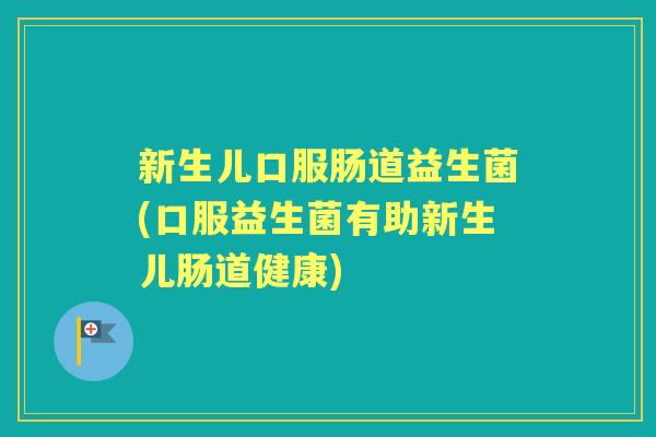 新生儿口服肠道益生菌(口服益生菌有助新生儿肠道健康)