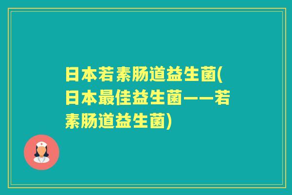 日本若素肠道益生菌(日本佳益生菌——若素肠道益生菌) 日本若素肠道益生菌(日本佳益生菌——若素肠道益生菌)