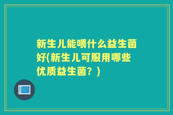 新生儿能喂什么益生菌好(新生儿可服用哪些优质益生菌？)