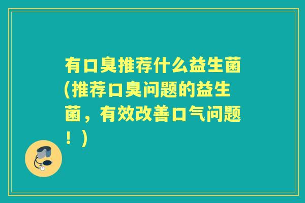 有推荐什么益生菌(推荐问题的益生菌,有效改善口气问题!) 有推荐什么益生菌(推荐问题的益生菌,有效改善口气问题!)