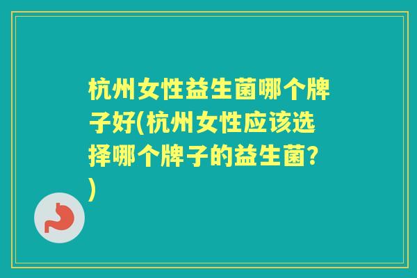 杭州女性益生菌哪个牌子好(杭州女性应该选择哪个牌子的益生菌?) 杭州女性益生菌哪个牌子好(杭州女性应该选择哪个牌子的益生菌?)