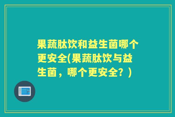 果蔬肽饮和益生菌哪个更安全(果蔬肽饮与益生菌,哪个更安全?) 果蔬肽饮和益生菌哪个更安全(果蔬肽饮与益生菌,哪个更安全?)