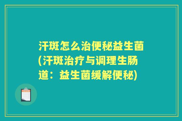 汗斑怎么益生菌(汗斑与调理生肠道：益生菌缓解)