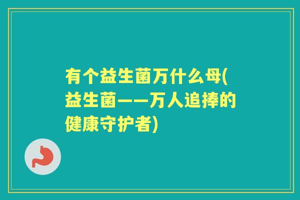 有个益生菌万什么母(益生菌——万人追捧的健康守护者) 有个益生菌万什么母(益生菌——万人追捧的健康守护者)